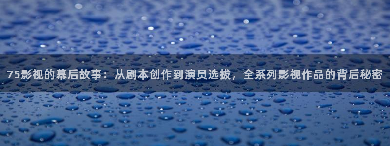 《南瓜电影》：75影视的幕后故事：从剧本创作到演员选拔，全系列影视作品的背后秘密