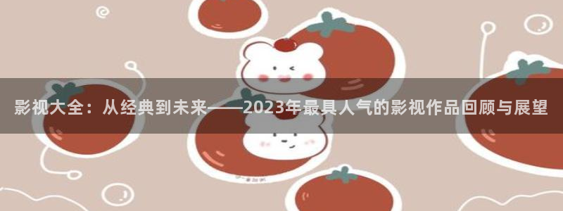 电影在线观看南瓜：影视大全：从经典到未来——2023年最具人气的影视作品回顾与展望